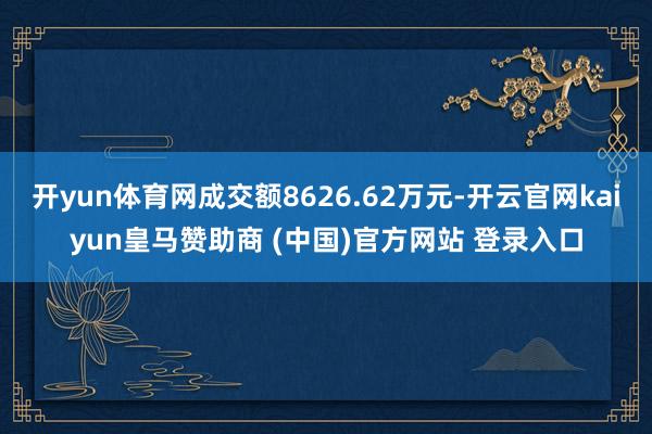 开yun体育网成交额8626.62万元-开云官网kaiyun皇马赞助商 (中国)官方网站 登录入口