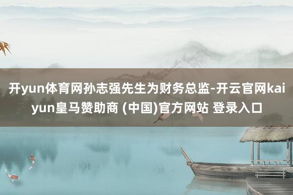 开yun体育网孙志强先生为财务总监-开云官网kaiyun皇马赞助商 (中国)官方网站 登录入口