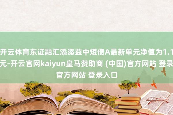 开云体育东证融汇添添益中短债A最新单元净值为1.1063元-开云官网kaiyun皇马赞助商 (中国)官方网站 登录入口