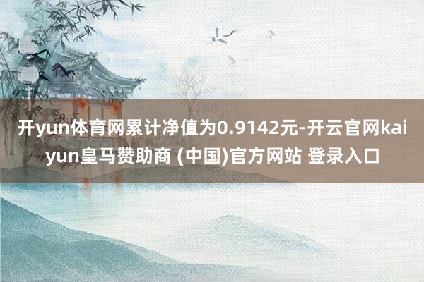 开yun体育网累计净值为0.9142元-开云官网kaiyun皇马赞助商 (中国)官方网站 登录入口