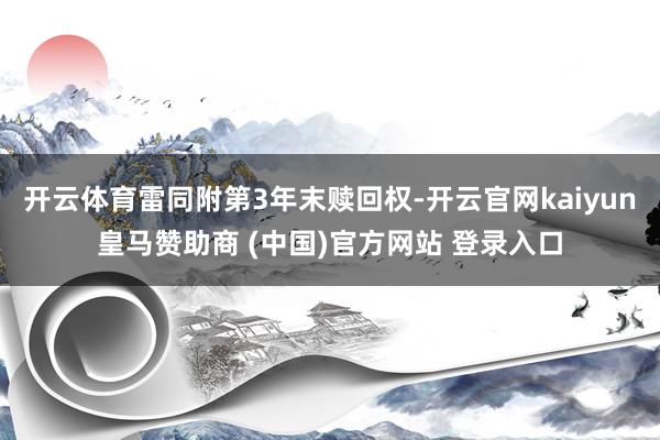 开云体育雷同附第3年末赎回权-开云官网kaiyun皇马赞助商 (中国)官方网站 登录入口