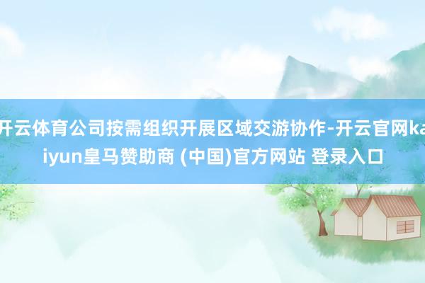 开云体育公司按需组织开展区域交游协作-开云官网kaiyun皇马赞助商 (中国)官方网站 登录入口