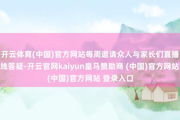 开云体育(中国)官方网站每周邀请众人与家长们直播互动、在线答疑-开云官网kaiyun皇马赞助商 (中国)官方网站 登录入口
