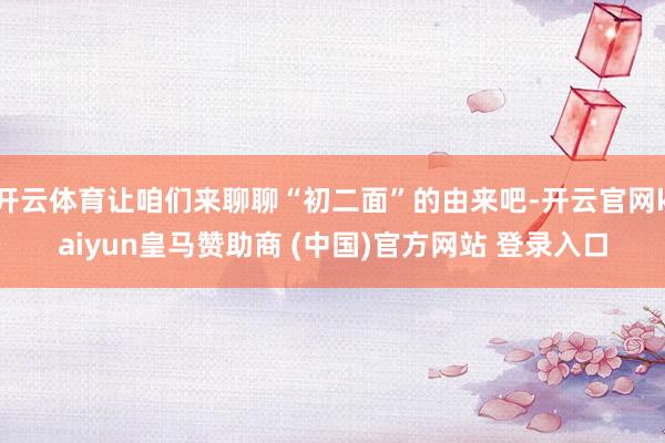 开云体育让咱们来聊聊“初二面”的由来吧-开云官网kaiyun皇马赞助商 (中国)官方网站 登录入口