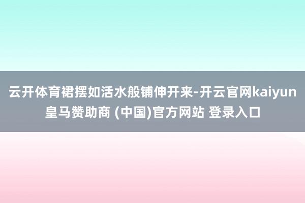 云开体育裙摆如活水般铺伸开来-开云官网kaiyun皇马赞助商 (中国)官方网站 登录入口