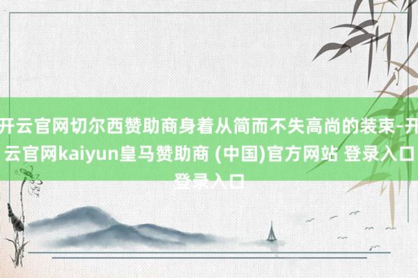 开云官网切尔西赞助商身着从简而不失高尚的装束-开云官网kaiyun皇马赞助商 (中国)官方网站 登录入口