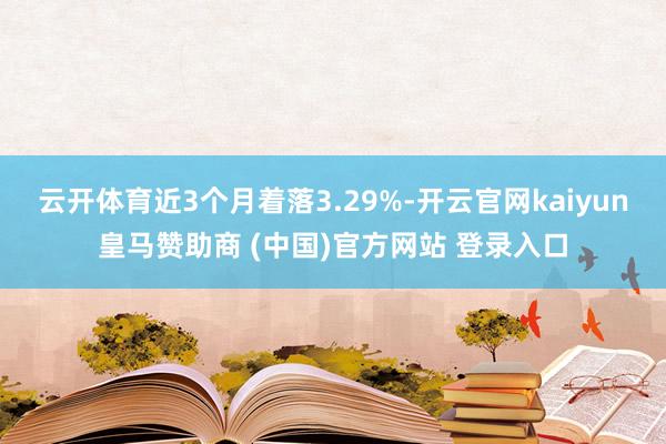 云开体育近3个月着落3.29%-开云官网kaiyun皇马赞助商 (中国)官方网站 登录入口