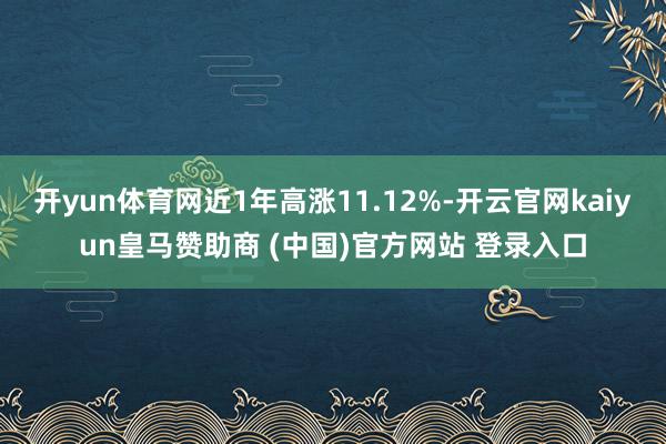 开yun体育网近1年高涨11.12%-开云官网kaiyun皇马赞助商 (中国)官方网站 登录入口