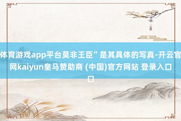 体育游戏app平台莫非王臣”是其具体的写真-开云官网kaiyun皇马赞助商 (中国)官方网站 登录入口