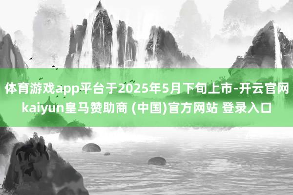 体育游戏app平台于2025年5月下旬上市-开云官网kaiyun皇马赞助商 (中国)官方网站 登录入口