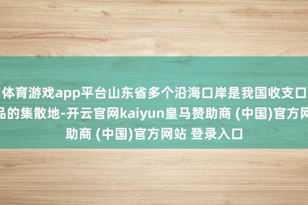 体育游戏app平台山东省多个沿海口岸是我国收支口花生罕见成品的集散地-开云官网kaiyun皇马赞助商 (中国)官方网站 登录入口