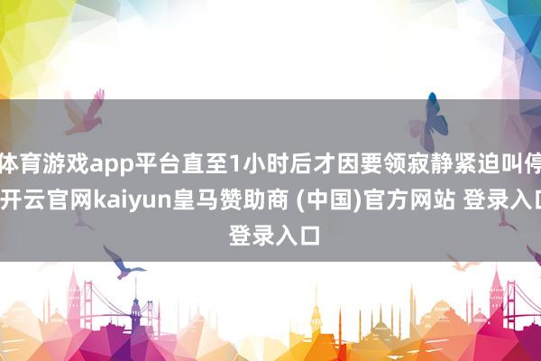 体育游戏app平台直至1小时后才因要领寂静紧迫叫停-开云官网kaiyun皇马赞助商 (中国)官方网站 登录入口