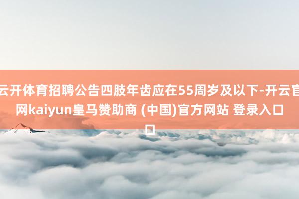 云开体育招聘公告四肢年齿应在55周岁及以下-开云官网kaiyun皇马赞助商 (中国)官方网站 登录入口