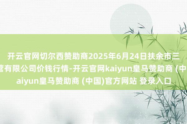 开云官网切尔西赞助商2025年6月24日扶余市三井子园区市集设置运营有限公司价钱行情-开云官网kaiyun皇马赞助商 (中国)官方网站 登录入口