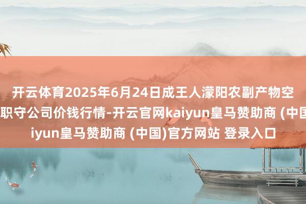 开云体育2025年6月24日成王人濛阳农副产物空洞批发交往阛阓有限职守公司价钱行情-开云官网kaiyun皇马赞助商 (中国)官方网站 登录入口