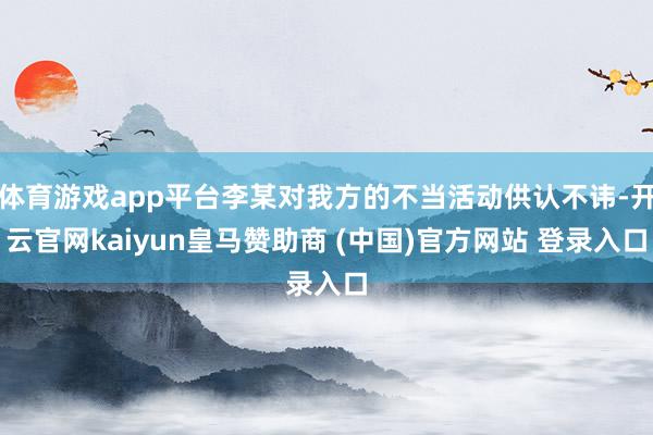 体育游戏app平台李某对我方的不当活动供认不讳-开云官网kaiyun皇马赞助商 (中国)官方网站 登录入口