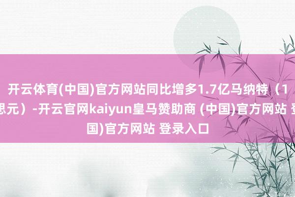 开云体育(中国)官方网站同比增多1.7亿马纳特（1亿好意思元）-开云官网kaiyun皇马赞助商 (中国)官方网站 登录入口
