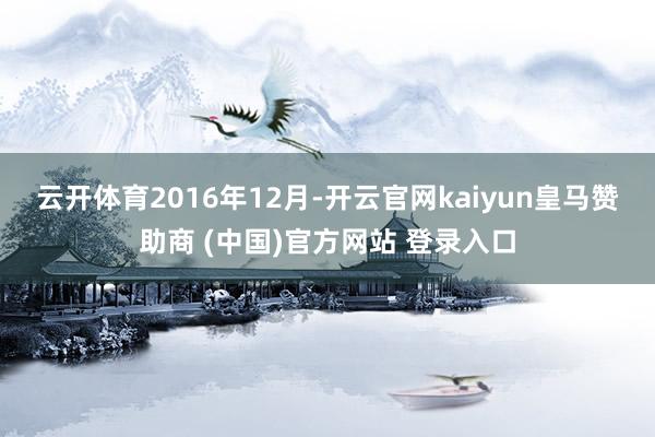 云开体育　　2016年12月-开云官网kaiyun皇马赞助商 (中国)官方网站 登录入口