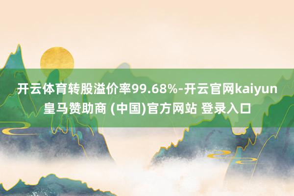 开云体育转股溢价率99.68%-开云官网kaiyun皇马赞助商 (中国)官方网站 登录入口