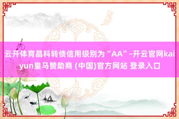 云开体育晶科转债信用级别为“AA”-开云官网kaiyun皇马赞助商 (中国)官方网站 登录入口