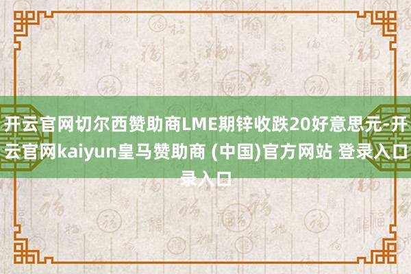 开云官网切尔西赞助商LME期锌收跌20好意思元-开云官网kaiyun皇马赞助商 (中国)官方网站 登录入口