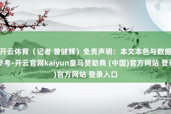 开云体育（记者 曾健辉）免责声明：本文本色与数据仅供参考-开云官网kaiyun皇马赞助商 (中国)官方网站 登录入口