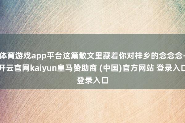 体育游戏app平台这篇散文里藏着你对梓乡的念念念-开云官网kaiyun皇马赞助商 (中国)官方网站 登录入口