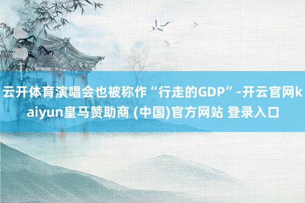 云开体育演唱会也被称作“行走的GDP”-开云官网kaiyun皇马赞助商 (中国)官方网站 登录入口
