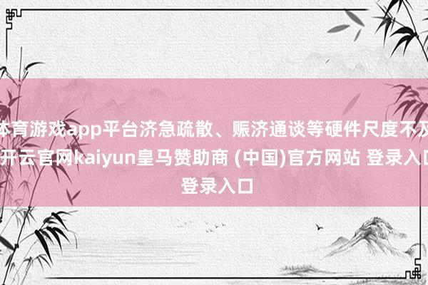 体育游戏app平台济急疏散、赈济通谈等硬件尺度不及-开云官网kaiyun皇马赞助商 (中国)官方网站 登录入口