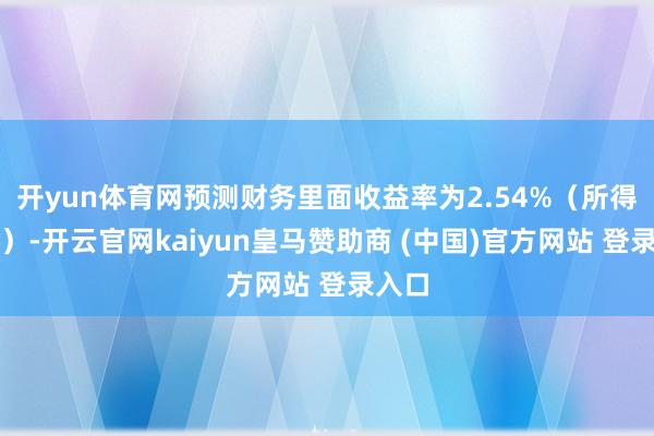 开yun体育网预测财务里面收益率为2.54%（所得税后）-开云官网kaiyun皇马赞助商 (中国)官方网站 登录入口