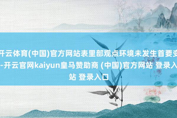 开云体育(中国)官方网站表里部观点环境未发生首要变化-开云官网kaiyun皇马赞助商 (中国)官方网站 登录入口