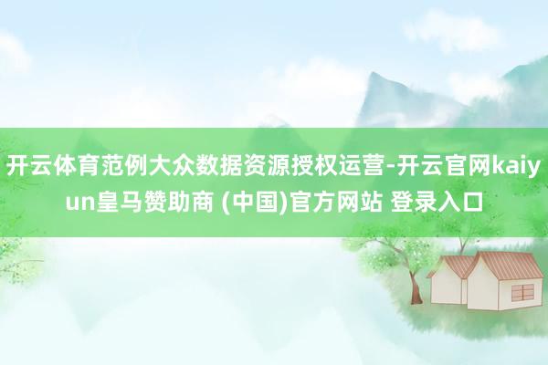 开云体育范例大众数据资源授权运营-开云官网kaiyun皇马赞助商 (中国)官方网站 登录入口