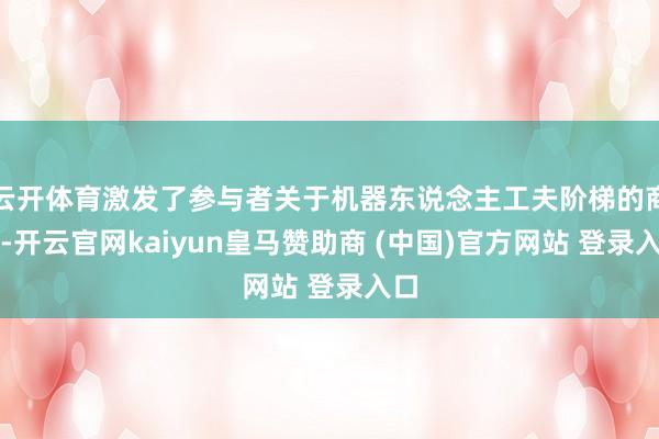 云开体育激发了参与者关于机器东说念主工夫阶梯的商酌-开云官网kaiyun皇马赞助商 (中国)官方网站 登录入口