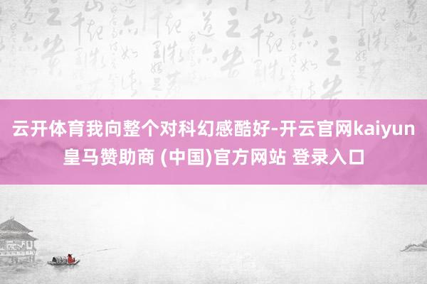 云开体育我向整个对科幻感酷好-开云官网kaiyun皇马赞助商 (中国)官方网站 登录入口