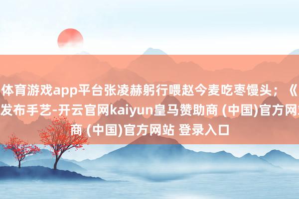 体育游戏app平台张凌赫躬行喂赵今麦吃枣馒头；《锦月如歌》发布手艺-开云官网kaiyun皇马赞助商 (中国)官方网站 登录入口
