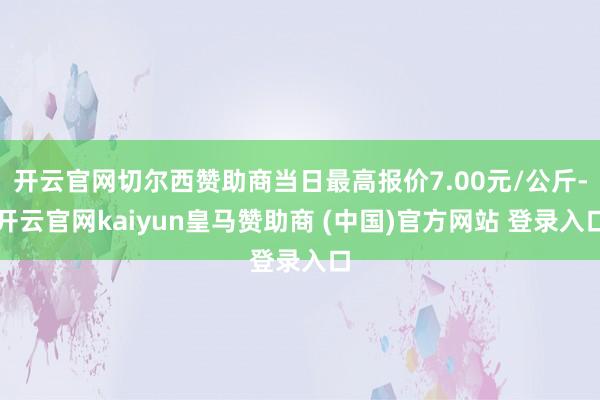 开云官网切尔西赞助商当日最高报价7.00元/公斤-开云官网kaiyun皇马赞助商 (中国)官方网站 登录入口