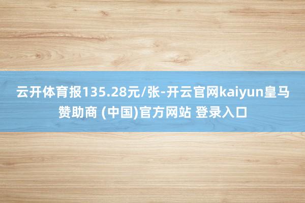 云开体育报135.28元/张-开云官网kaiyun皇马赞助商 (中国)官方网站 登录入口