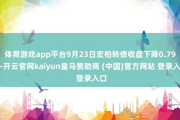 体育游戏app平台9月23日宏柏转债收盘下降0.79%-开云官网kaiyun皇马赞助商 (中国)官方网站 登录入口