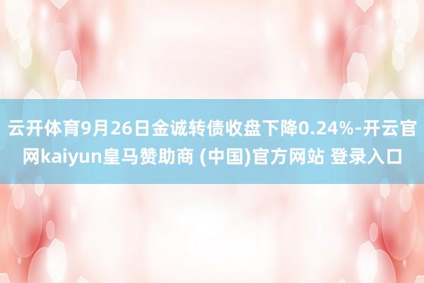 云开体育9月26日金诚转债收盘下降0.24%-开云官网kaiyun皇马赞助商 (中国)官方网站 登录入口