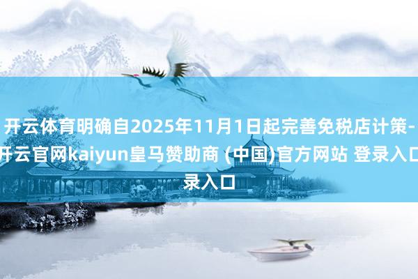 开云体育明确自2025年11月1日起完善免税店计策-开云官网kaiyun皇马赞助商 (中国)官方网站 登录入口