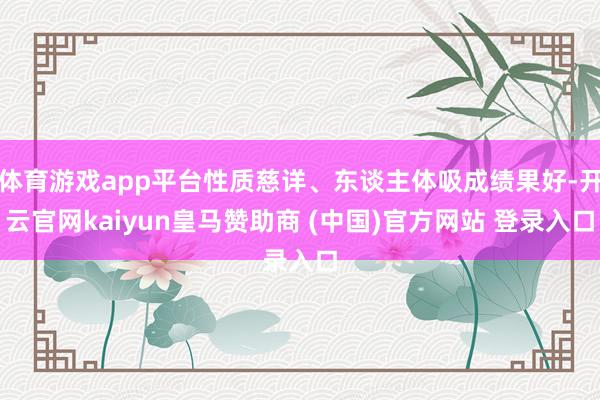 体育游戏app平台性质慈详、东谈主体吸成绩果好-开云官网kaiyun皇马赞助商 (中国)官方网站 登录入口