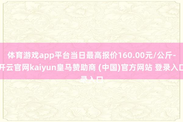 体育游戏app平台当日最高报价160.00元/公斤-开云官网kaiyun皇马赞助商 (中国)官方网站 登录入口