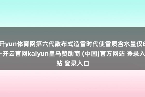 开yun体育网第六代散布式造雪时代使雪质含水量仅8%-开云官网kaiyun皇马赞助商 (中国)官方网站 登录入口